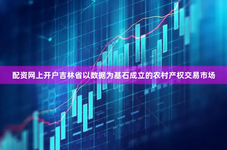 配资网上开户吉林省以数据为基石成立的农村产权交易市场