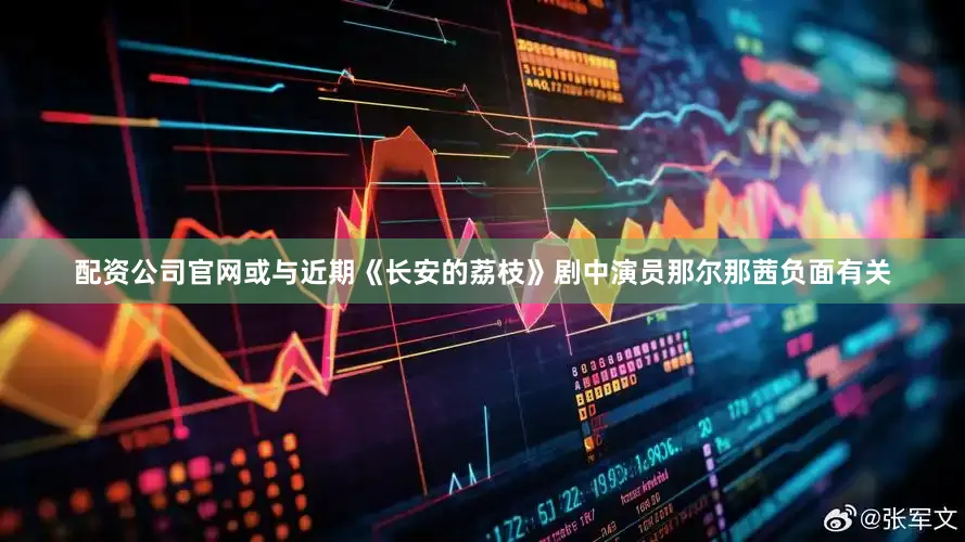 配资公司官网或与近期《长安的荔枝》剧中演员那尔那茜负面有关