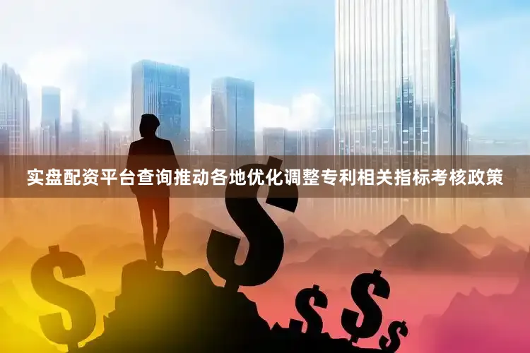 实盘配资平台查询推动各地优化调整专利相关指标考核政策