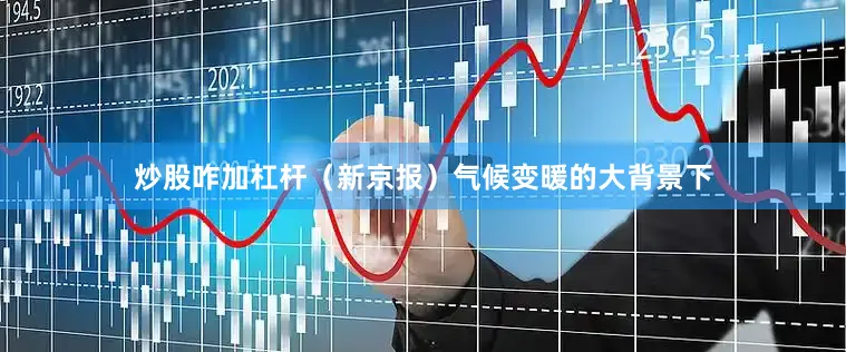 炒股咋加杠杆（新京报）气候变暖的大背景下