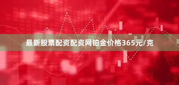 最新股票配资配资网铂金价格365元/克