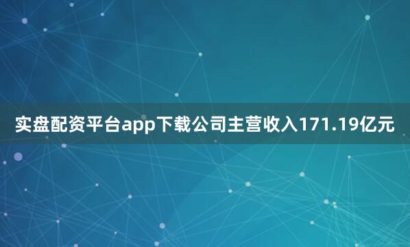 实盘配资平台app下载公司主营收入171.19亿元