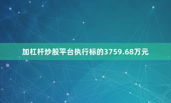 加杠杆炒股平台执行标的3759.68万元