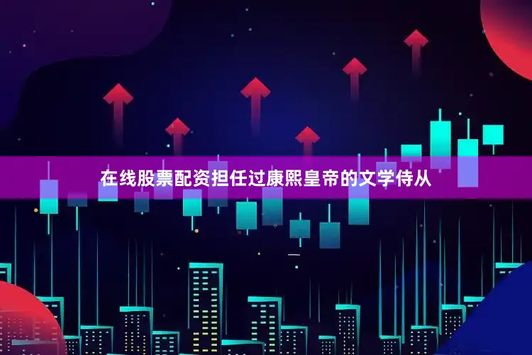 在线股票配资担任过康熙皇帝的文学侍从