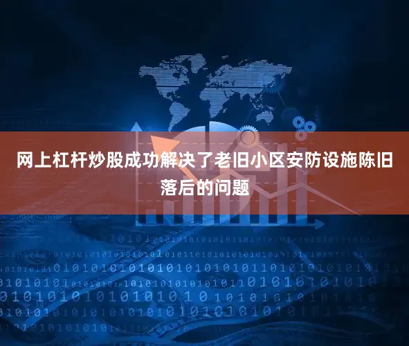 网上杠杆炒股成功解决了老旧小区安防设施陈旧落后的问题