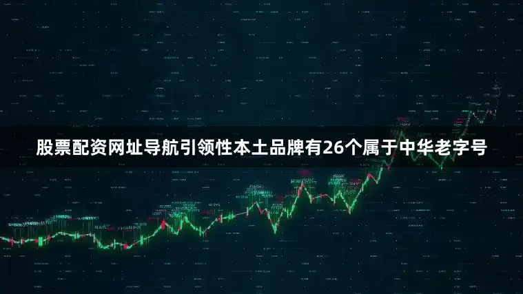 股票配资网址导航引领性本土品牌有26个属于中华老字号