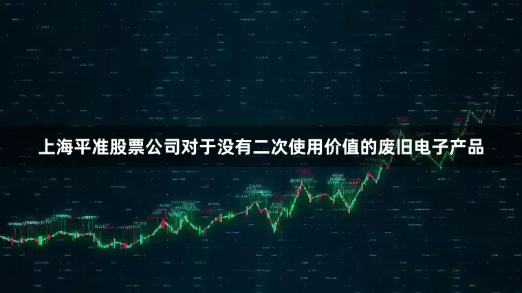 上海平准股票公司对于没有二次使用价值的废旧电子产品
