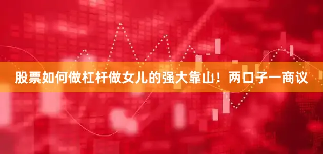 股票如何做杠杆做女儿的强大靠山！两口子一商议