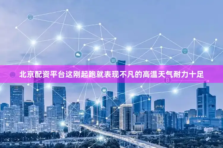 北京配资平台这刚起跑就表现不凡的高温天气耐力十足