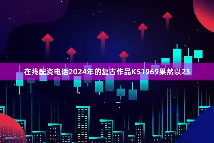 在线配资电话2024年的复古作品KS1969果然以23