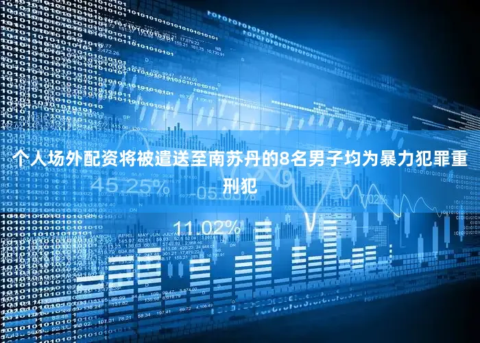 个人场外配资将被遣送至南苏丹的8名男子均为暴力犯罪重刑犯