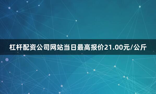 杠杆配资公司网站当日最高报价21.00元/公斤