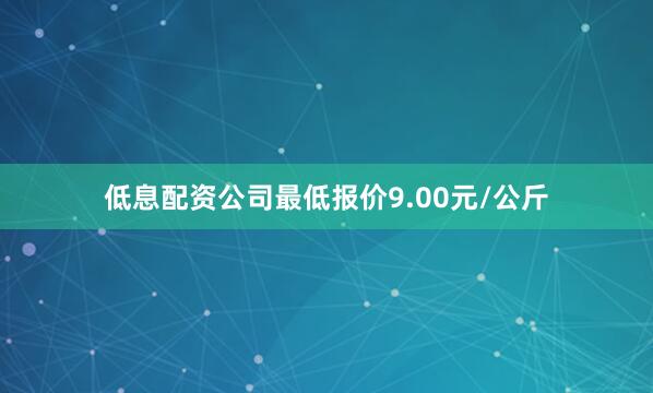 低息配资公司最低报价9.00元/公斤