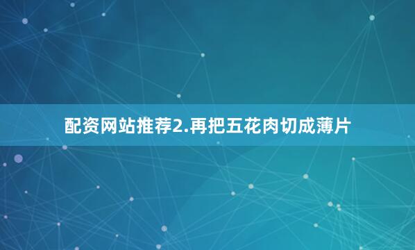 配资网站推荐2.再把五花肉切成薄片