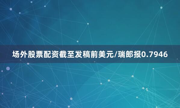 场外股票配资截至发稿前美元/瑞郎报0.7946