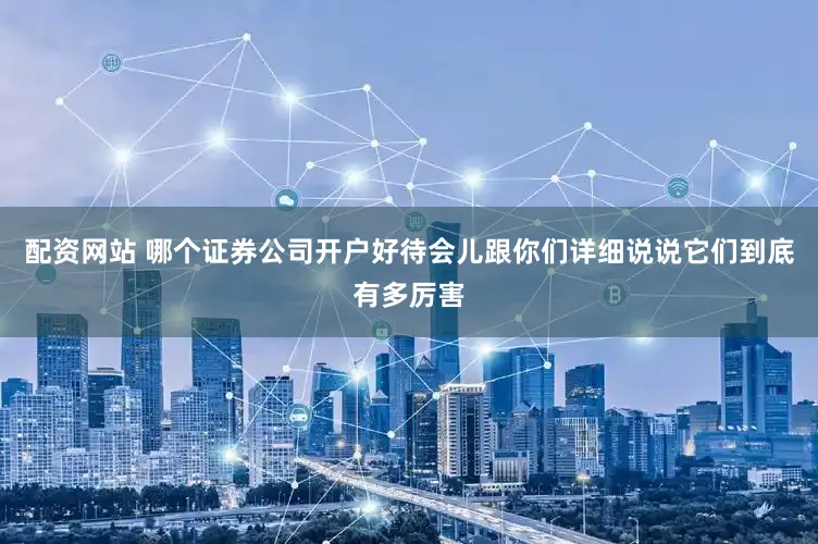 配资网站 哪个证券公司开户好待会儿跟你们详细说说它们到底有多厉害