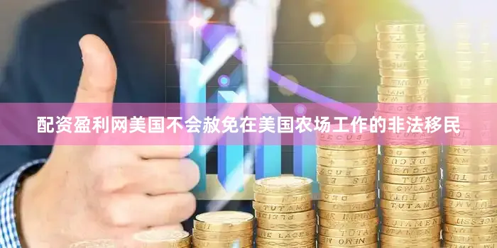 配资盈利网美国不会赦免在美国农场工作的非法移民