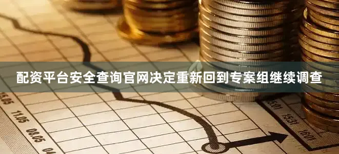 配资平台安全查询官网决定重新回到专案组继续调查