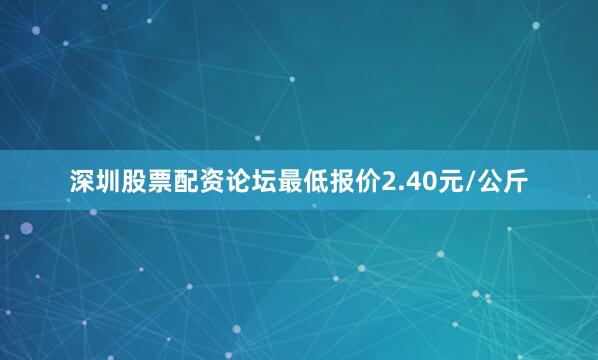 深圳股票配资论坛最低报价2.40元/公斤