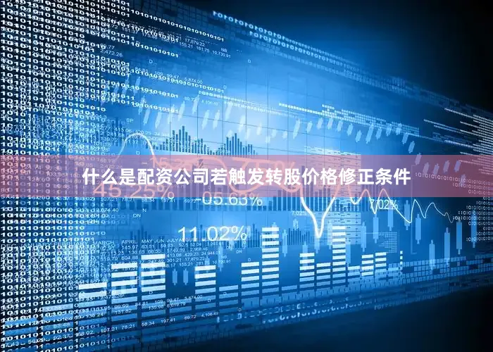 什么是配资公司若触发转股价格修正条件