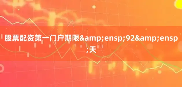 股票配资第一门户期限&ensp;92&ensp;天
