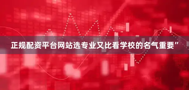 正规配资平台网站选专业又比看学校的名气重要”