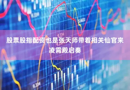股票股指配资也是张天师带着相关仙官来凌霄殿启奏
