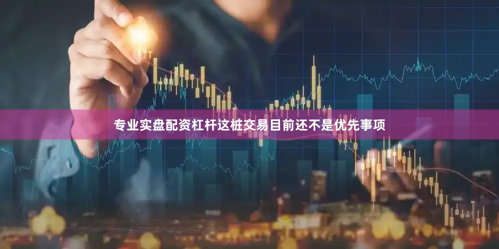 专业实盘配资杠杆这桩交易目前还不是优先事项