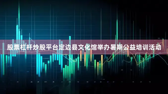 股票杠杆炒股平台定边县文化馆举办暑期公益培训活动