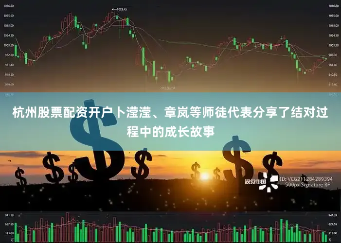 杭州股票配资开户卜滢滢、章岚等师徒代表分享了结对过程中的成长故事
