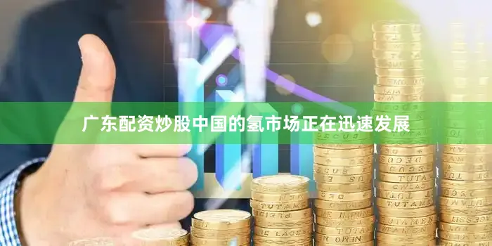 广东配资炒股中国的氢市场正在迅速发展