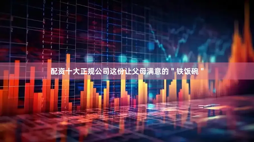 配资十大正规公司这份让父母满意的＂铁饭碗＂