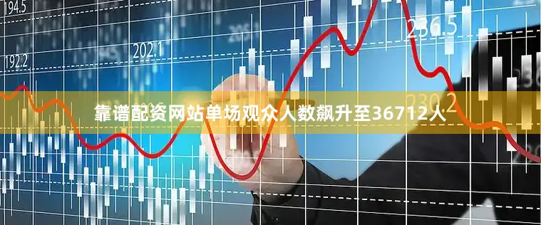 靠谱配资网站单场观众人数飙升至36712人
