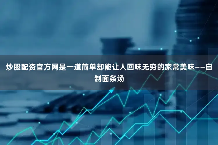 炒股配资官方网是一道简单却能让人回味无穷的家常美味——自制面条汤