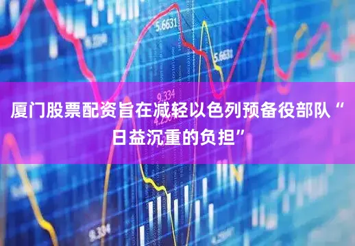 厦门股票配资旨在减轻以色列预备役部队“日益沉重的负担”