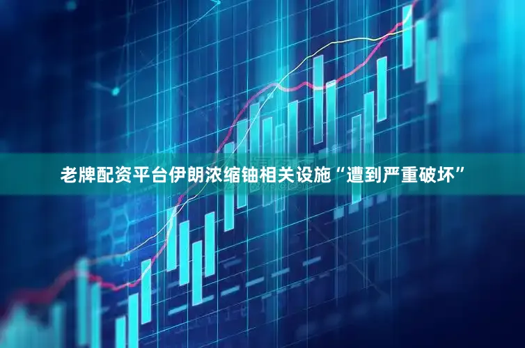 老牌配资平台伊朗浓缩铀相关设施“遭到严重破坏”