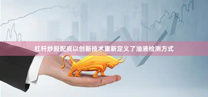 杠杆炒股配资以创新技术重新定义了油液检测方式