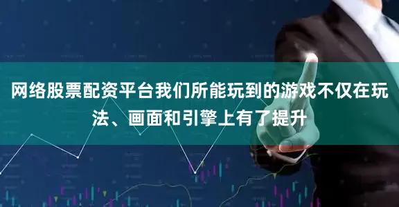 网络股票配资平台我们所能玩到的游戏不仅在玩法、画面和引擎上有了提升