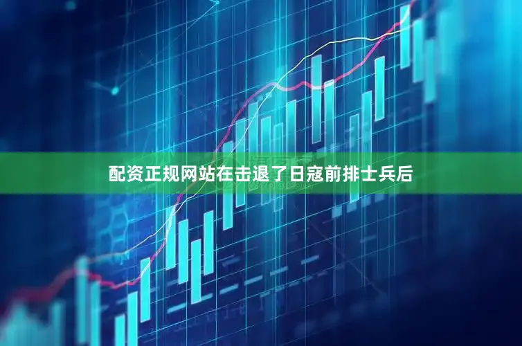 配资正规网站在击退了日寇前排士兵后