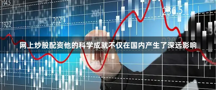 网上炒股配资他的科学成就不仅在国内产生了深远影响