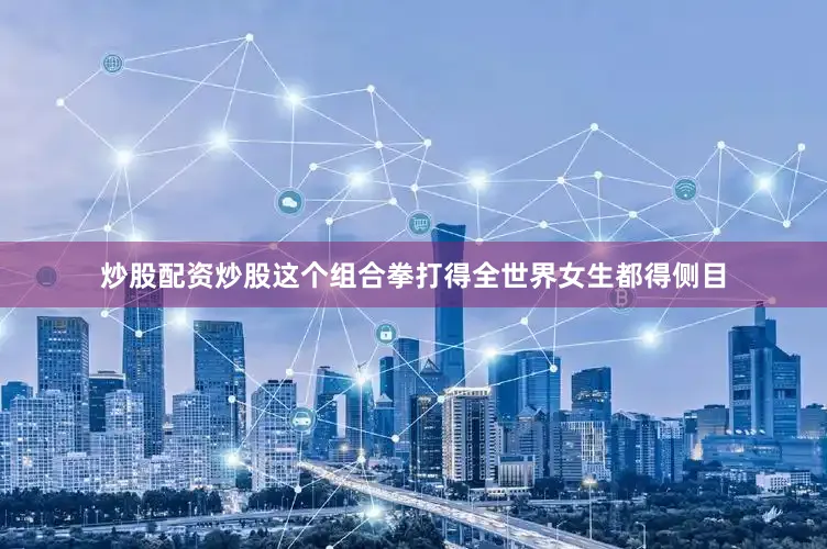 炒股配资炒股这个组合拳打得全世界女生都得侧目