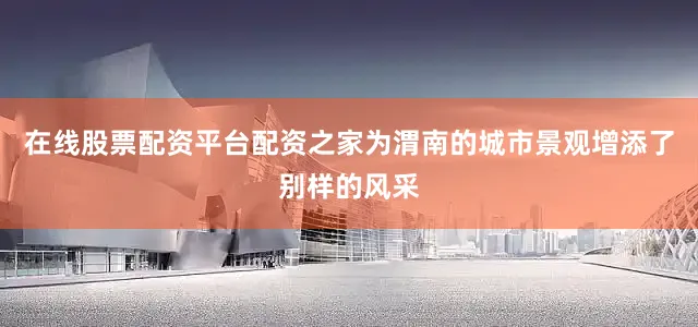 在线股票配资平台配资之家为渭南的城市景观增添了别样的风采