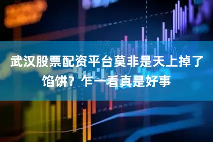 武汉股票配资平台莫非是天上掉了馅饼？乍一看真是好事