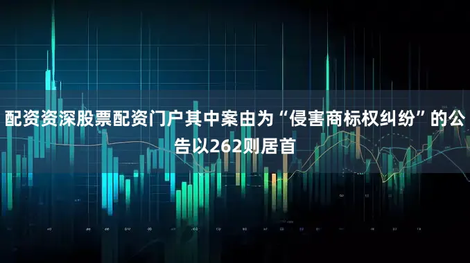 配资资深股票配资门户其中案由为“侵害商标权纠纷”的公告以262则居首