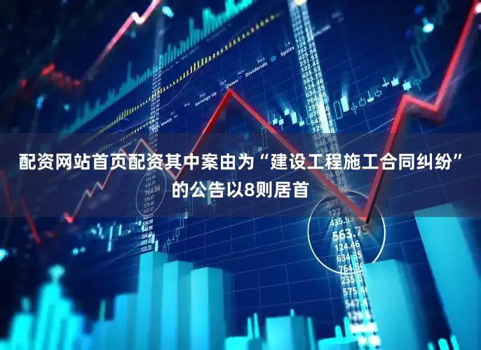 配资网站首页配资其中案由为“建设工程施工合同纠纷”的公告以8则居首