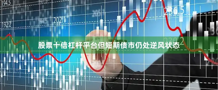 股票十倍杠杆平台但短期债市仍处逆风状态