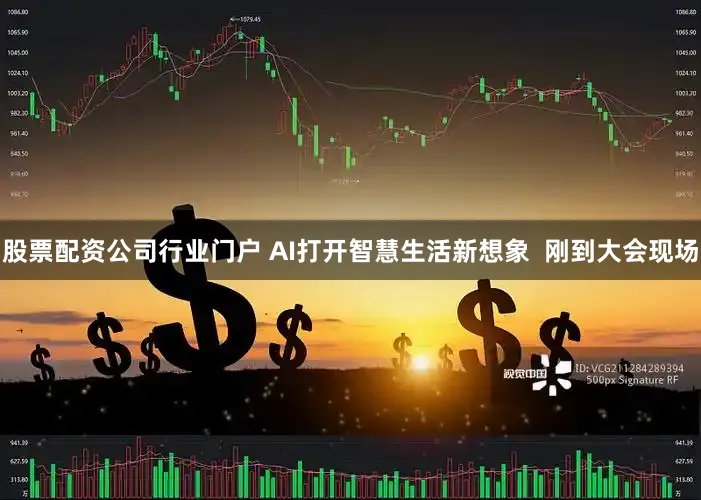 股票配资公司行业门户 　　AI打开智慧生活新想象  　　刚到大会现场