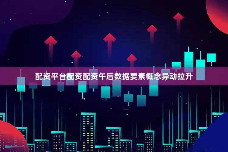 配资平台配资配资午后数据要素概念异动拉升