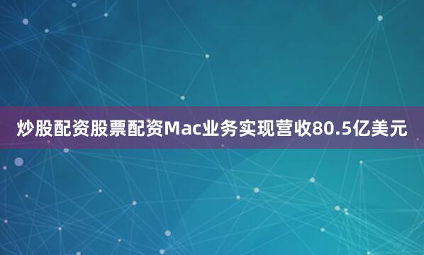 炒股配资股票配资Mac业务实现营收80.5亿美元