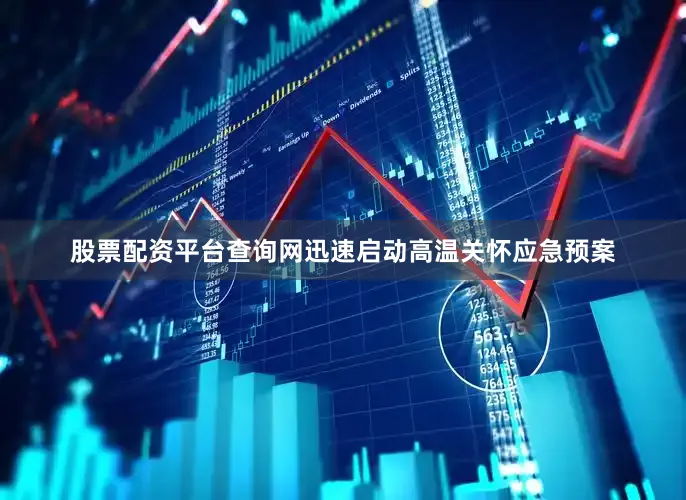 股票配资平台查询网迅速启动高温关怀应急预案